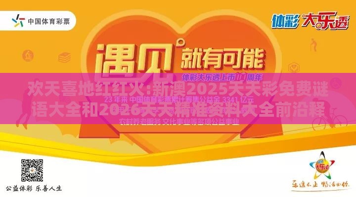 欢天喜地红红火:新澳2025天天彩免费谜语大全和2026天天精准资料大全前沿释义、专家解读解释与落实​,杜绝虚假的假宣传册