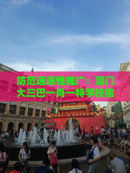 防范迷惑性推广：澳门大三巴一肖一特学校宿舍条件及澳门十二生肖游戏规则上中下期,送：火行中:关键解答、专家解析解释与落实​,抵制不实的蛊惑