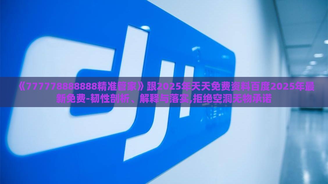 《777778888888精准管家》跟2025年天天免费资料百度2025年最新免费-韧性剖析、解释与落实,拒绝空洞无物承诺