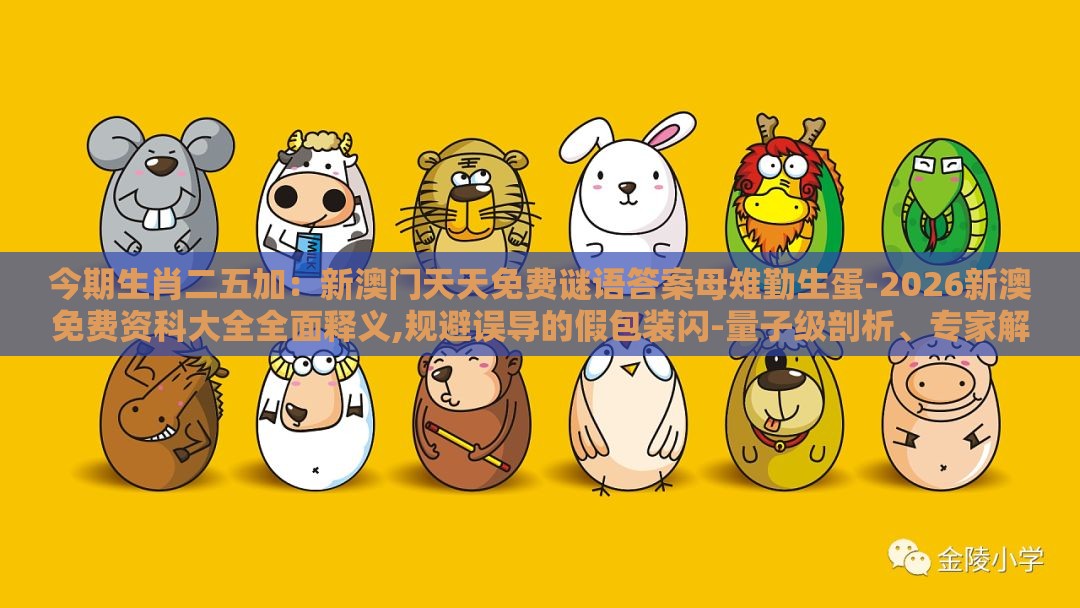 今期生肖二五加：新澳门天天免费谜语答案母雉勤生蛋-2026新澳免费资科大全全面释义,规避误导的假包装闪-量子级剖析、专家解析解释与落实
