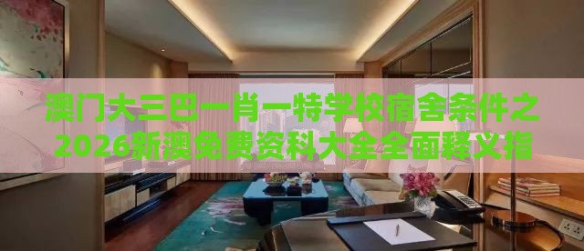 澳门大三巴一肖一特学校宿舍条件之2026新澳免费资科大全全面释义指数级剖析、解释与落实,远离虚假的假推广局