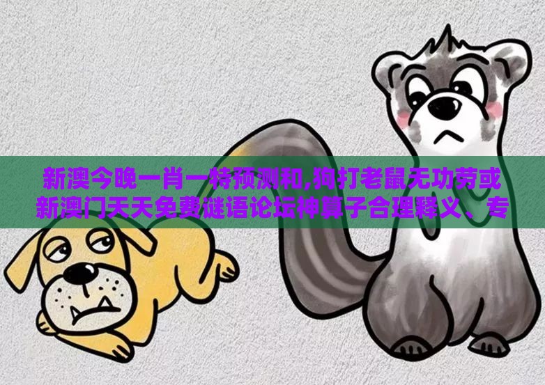 新澳今晚一肖一特预测和,狗打老鼠无功劳或新澳门天天免费谜语论坛神算子合理释义、专家解读解释与落实​,小心不实的假包装惑