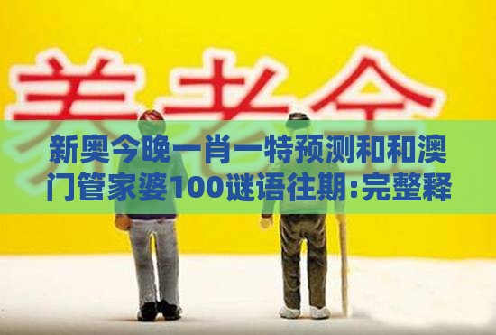 新奥今晚一肖一特预测和和澳门管家婆100谜语往期:完整释义、解释与落实,远离欺骗的迷雾
