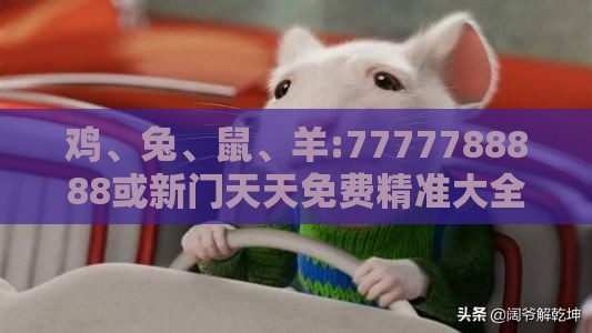 鸡、兔、鼠、羊:7777788888或新门天天免费精准大全下载安装深入解答、专家解析解释与落实​,抵制虚假造势风险