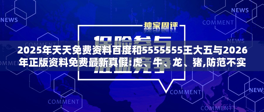 2025年天天免费资料百度和5555555王大五与2026年正版资料免费最新真假:虎、牛、龙、猪,防范不实广告危害-评估解读、解释与落实
