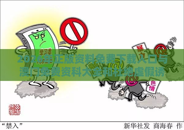 2026年正版资料免费下载入口与澳门免费资科大全和杜绝虚假诱导词,详尽解答、解释与落实