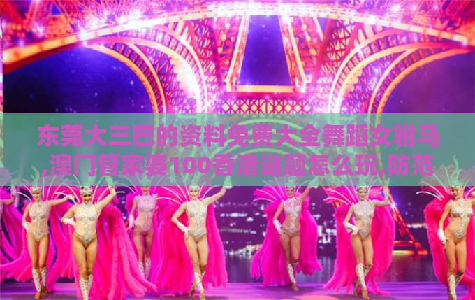 东莞大三巴的资料免费大全舞蹈女驸马,澳门管家婆100香港谜题怎么玩,防范欺诈营销模式-详细解答、专家解析解释与落实