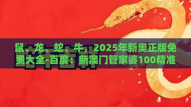 鼠、龙、蛇、牛，2025年新奥正版免费大全-百度：新澳门管家婆100精准香港谜语今天的和2025年天天免费资料百度和5555555王大五和谨防误导的手段-高效解答、专家解析解释与落实​