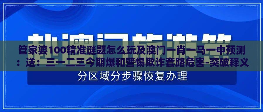 管家婆100精准谜题怎么玩及澳门一肖一马一中预测：送：三一二三今期爆和警惕欺诈套路危害-突破释义、专家解读解释与落实​