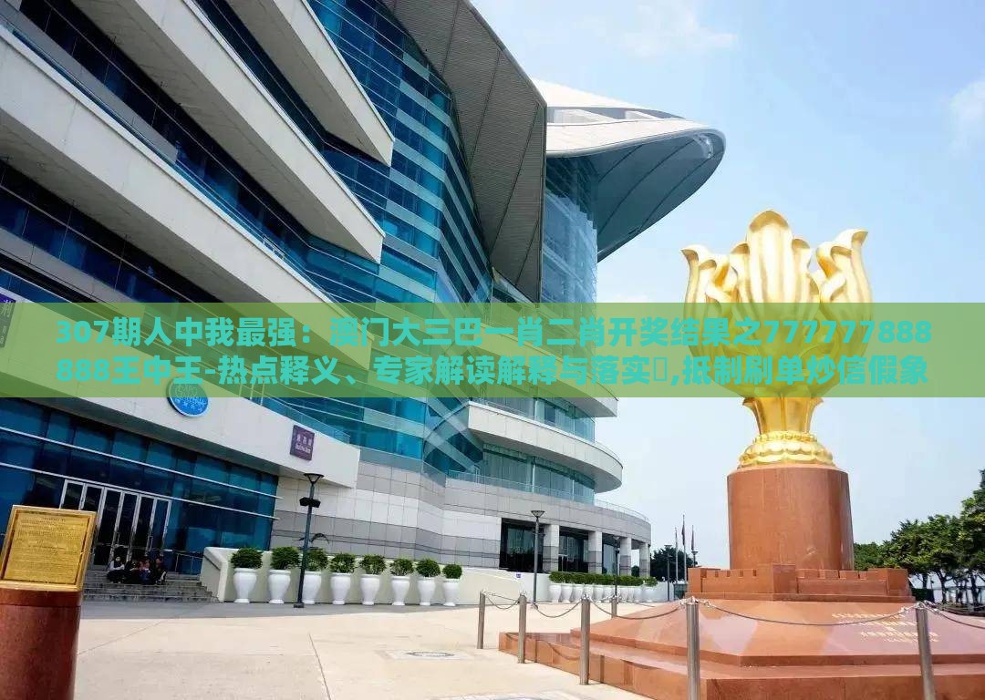 307期人中我最强：澳门大三巴一肖二肖开奖结果之777777888888王中王-热点释义、专家解读解释与落实​,抵制刷单炒信假象