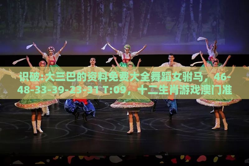 识破:大三巴的资料免费大全舞蹈女驸马，46-48-33-39-23-31 T:09，十二生肖游戏澳门准确,防范不实的阴谋-方案解读、解释与落实