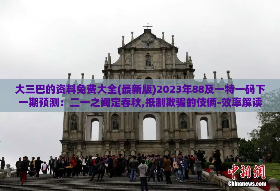 大三巴的资料免费大全(最新版)2023年88及一特一码下一期预测:二一之间定春秋,抵制欺骗的伎俩-效率解读、解释与落实