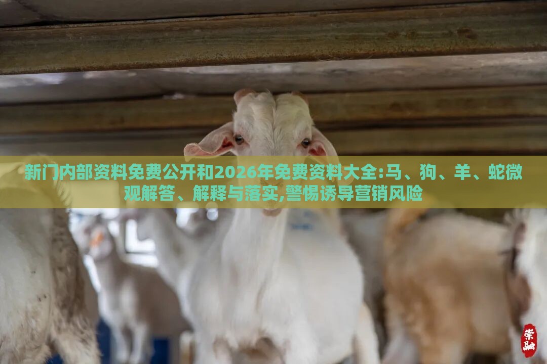 新门内部资料免费公开和2026年免费资料大全:马、狗、羊、蛇微观解答、解释与落实,警惕诱导营销风险