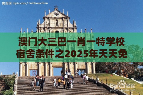 澳门大三巴一肖一特学校宿舍条件之2025年天天免费资料百度和5555555王大五评估解读、专家解读解释与落实,警惕欺骗性广告