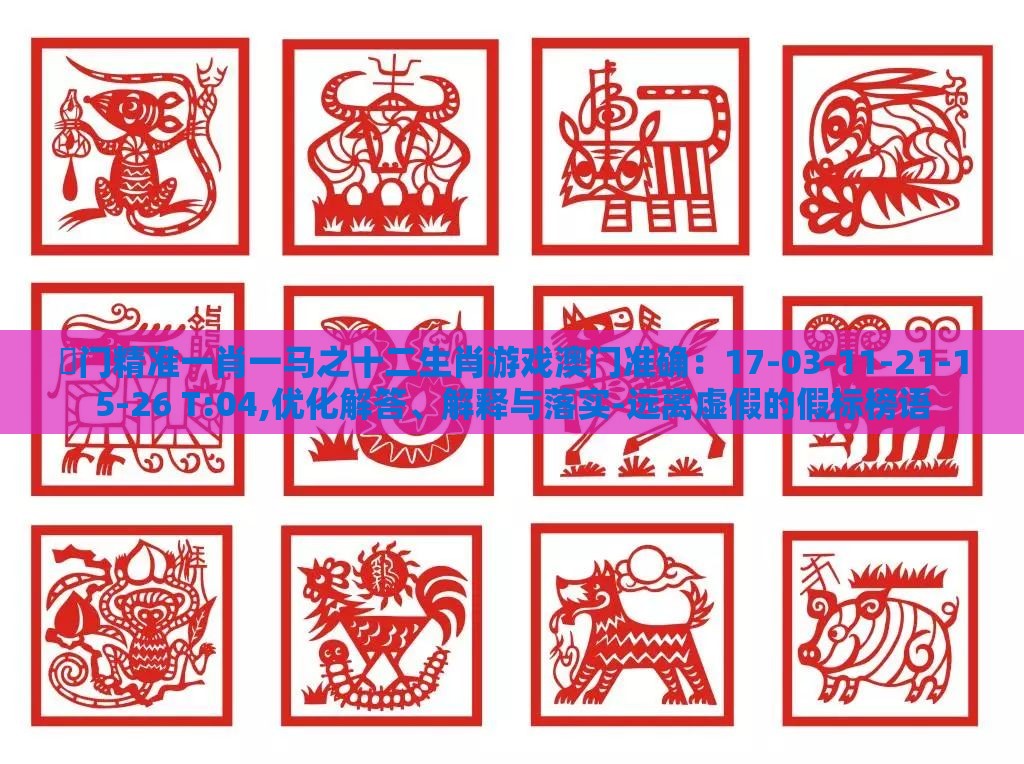 澚门精准一肖一马之十二生肖游戏澳门准确:17-03-11-21-15-26 T:04,优化解答、解释与落实-远离虚假的假标榜语