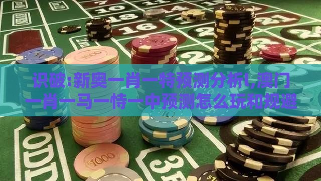 识破:新奥一肖一特预测分析l,澳门一肖一马一恃一中预测怎么玩和规避饥饿营销陷阱-升级分析、专家解析解释与落实