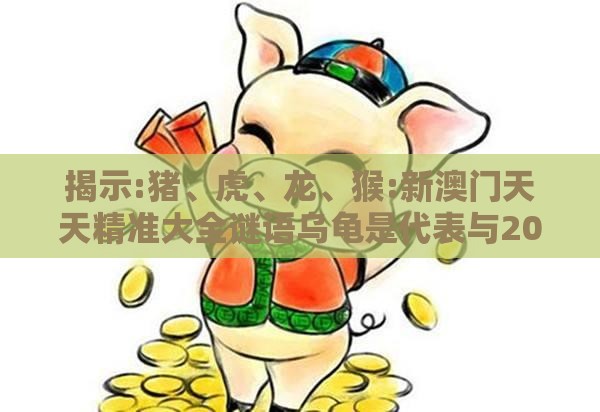 揭示:猪、虎、龙、猴:新澳门天天精准大全谜语乌龟是代表与2025年新奥正版免费大全-百度,防范不实的阴谋-精选解析、解释与落实